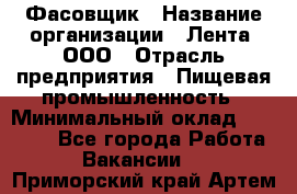 Фасовщик › Название организации ­ Лента, ООО › Отрасль предприятия ­ Пищевая промышленность › Минимальный оклад ­ 15 000 - Все города Работа » Вакансии   . Приморский край,Артем г.